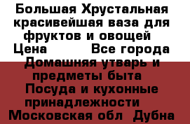 Большая Хрустальная красивейшая ваза для фруктов и овощей › Цена ­ 900 - Все города Домашняя утварь и предметы быта » Посуда и кухонные принадлежности   . Московская обл.,Дубна г.